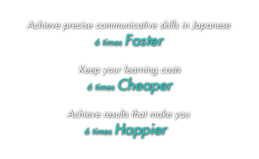 Yes, using our cutting-edge language acquisition strategies, you will be able to achieve functional communicative skills in Japanese 6 times faster, keep your learning costs 6 times cheaper, and achieve results that make you 6 times happier.
